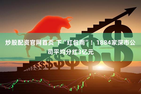 炒股配资官网首页 下“红包雨”！1884家深市公司平均分红3亿元