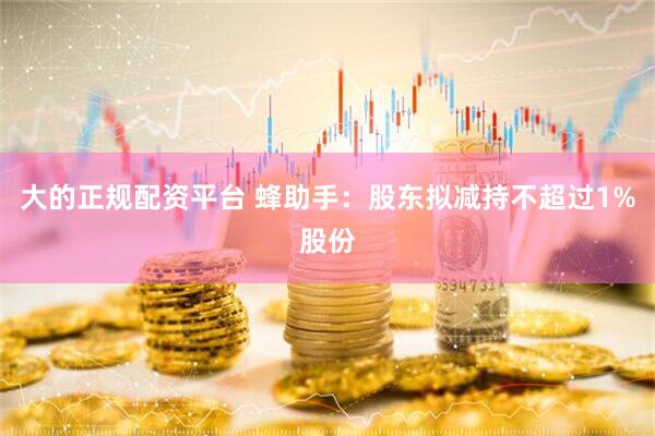 大的正规配资平台 蜂助手：股东拟减持不超过1%股份