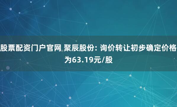 股票配资门户官网 聚辰股份: 询价转让初步确定价格为63.19元/股