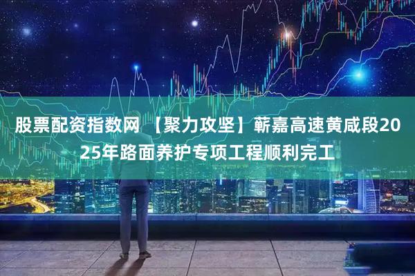 股票配资指数网 【聚力攻坚】蕲嘉高速黄咸段2025年路面养护专项工程顺利完工