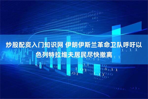 炒股配资入门知识网 伊朗伊斯兰革命卫队呼吁以色列特拉维夫居民尽快撤离