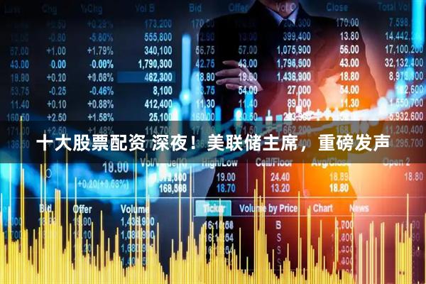 十大股票配资 深夜！美联储主席，重磅发声
