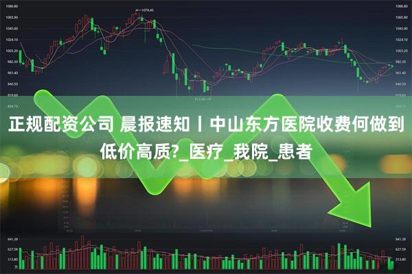 正规配资公司 晨报速知丨中山东方医院收费何做到低价高质?_医疗_我院_患者