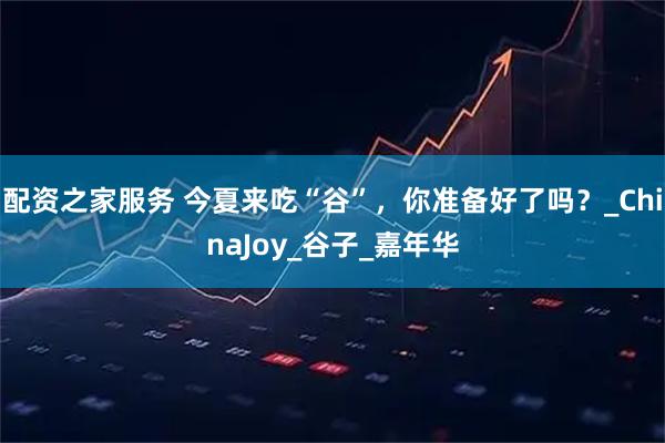 配资之家服务 今夏来吃“谷”，你准备好了吗？_ChinaJoy_谷子_嘉年华