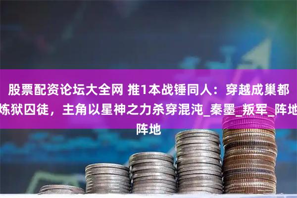 股票配资论坛大全网 推1本战锤同人：穿越成巢都炼狱囚徒，主角以星神之力杀穿混沌_秦墨_叛军_阵地
