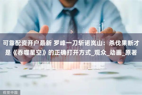 可靠配资开户最新 罗峰一刀斩诺岚山：杀伐果断才是《吞噬星空》的正确打开方式_观众_动画_原著