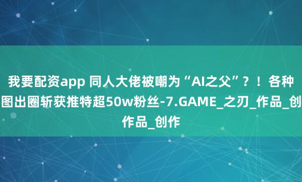 我要配资app 同人大佬被嘲为“AI之父”？！各种新图出圈斩获推特超50w粉丝-7.GAME_之刃_作品_创作