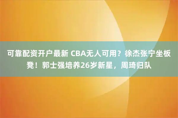 可靠配资开户最新 CBA无人可用？徐杰张宁坐板凳！郭士强培养26岁新星，周琦归队