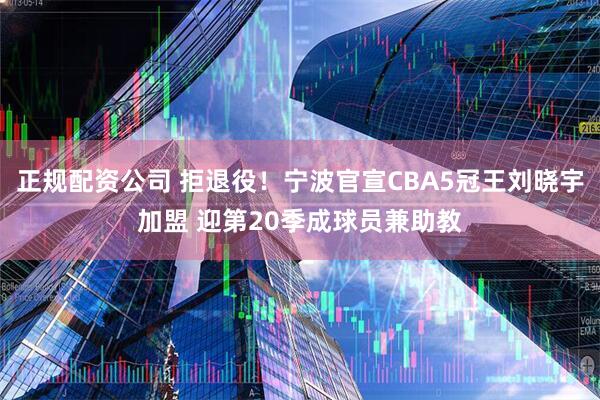 正规配资公司 拒退役！宁波官宣CBA5冠王刘晓宇加盟 迎第20季成球员兼助教
