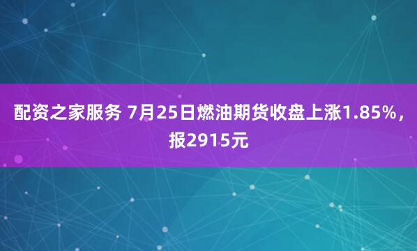 配资之家服务 7月25日燃油期货收盘上涨1.85%，报2915元