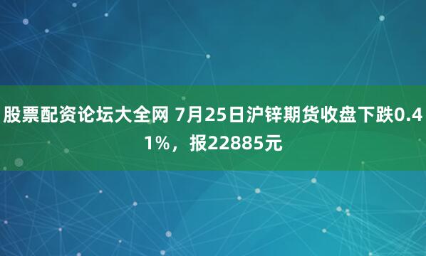 股票配资论坛大全网 7月25日沪锌期货收盘下跌0.41%，报22885元