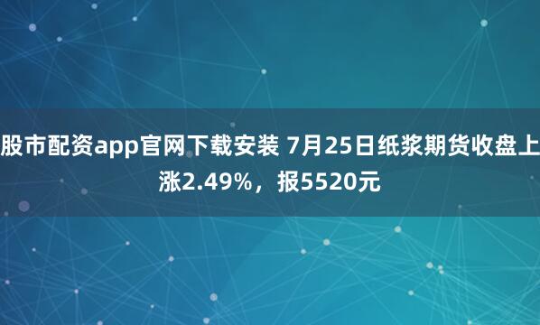 股市配资app官网下载安装 7月25日纸浆期货收盘上涨2.49%，报5520元