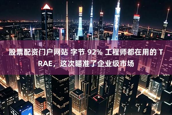 股票配资门户网站 字节 92% 工程师都在用的 TRAE，这次瞄准了企业级市场