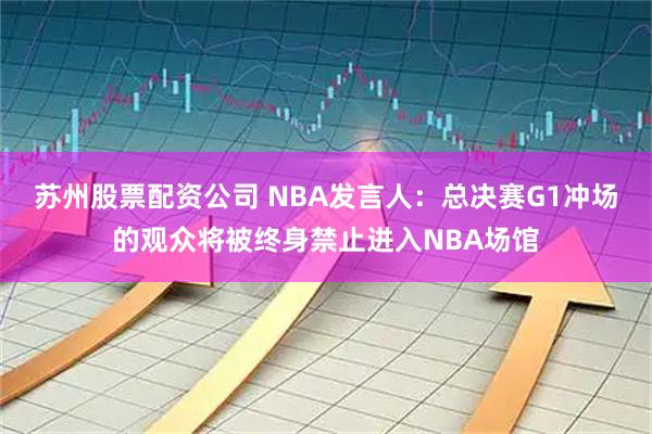 苏州股票配资公司 NBA发言人：总决赛G1冲场的观众将被终身禁止进入NBA场馆