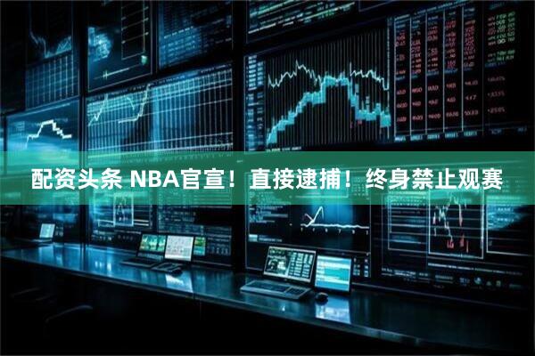 配资头条 NBA官宣！直接逮捕！终身禁止观赛