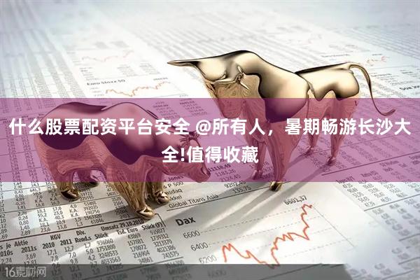 什么股票配资平台安全 @所有人，暑期畅游长沙大全!值得收藏