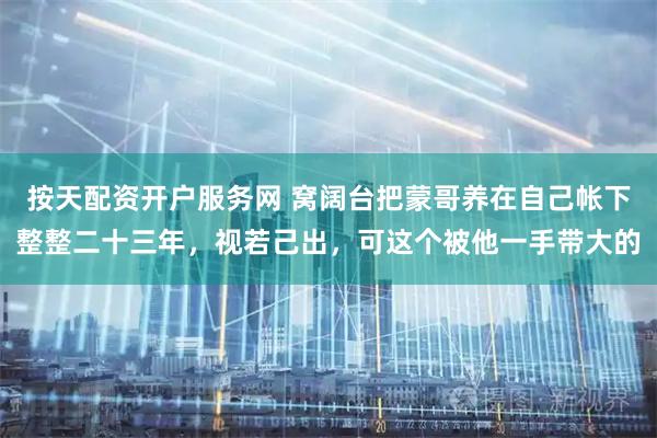 按天配资开户服务网 窝阔台把蒙哥养在自己帐下整整二十三年，视若己出，可这个被他一手带大的