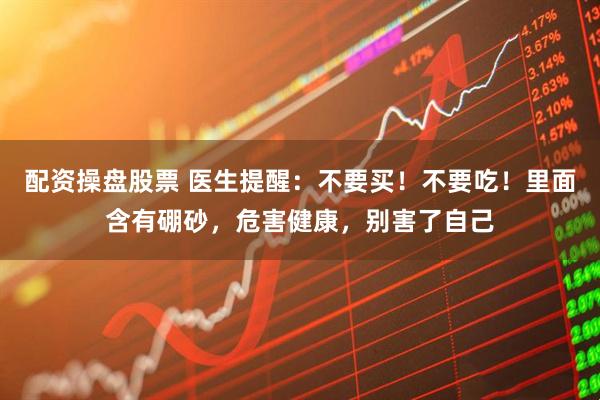 配资操盘股票 医生提醒：不要买！不要吃！里面含有硼砂，危害健康，别害了自己