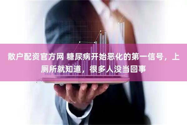 散户配资官方网 糖尿病开始恶化的第一信号，上厕所就知道，很多人没当回事