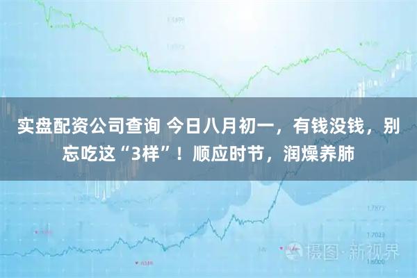 实盘配资公司查询 今日八月初一，有钱没钱，别忘吃这“3样”！顺应时节，润燥养肺